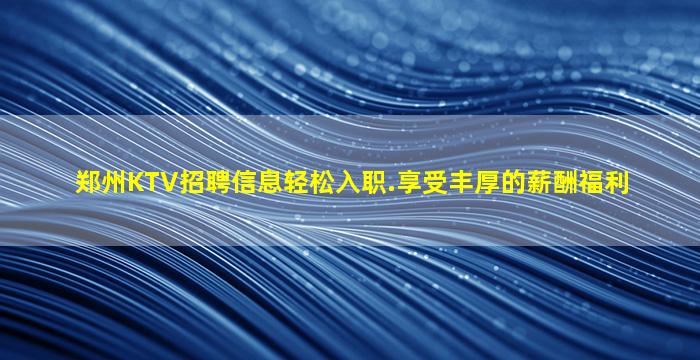 郑州KTV招聘信息轻松入职.享受丰厚的薪酬福利